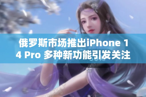 俄罗斯市场推出iPhone 14 Pro 多种新功能引发关注