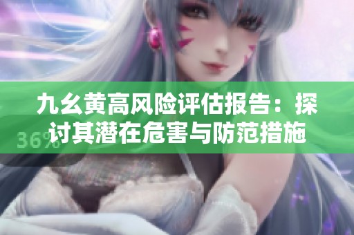 九幺黄高风险评估报告：探讨其潜在危害与防范措施