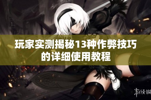 玩家实测揭秘13种作弊技巧的详细使用教程
