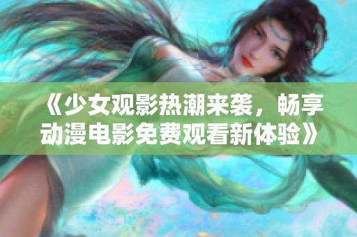 《少女观影热潮来袭，畅享动漫电影免费观看新体验》