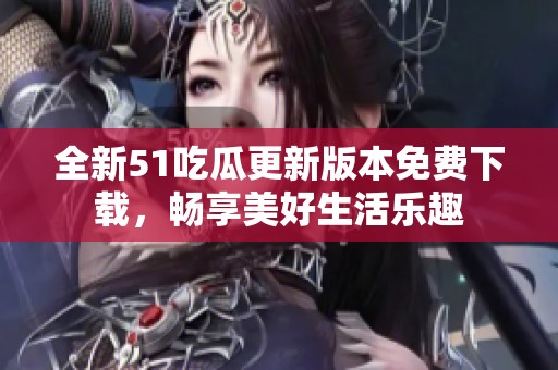 全新51吃瓜更新版本免费下载，畅享美好生活乐趣