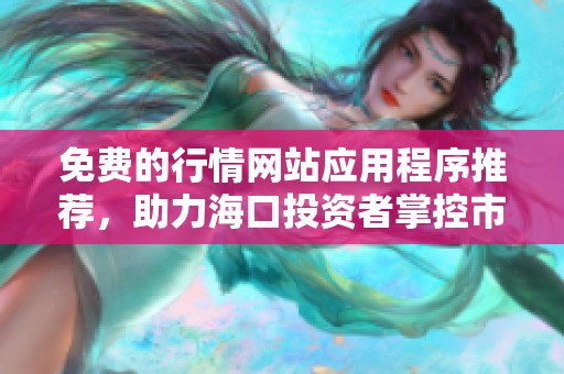 免费的行情网站应用程序推荐，助力海口投资者掌控市场动态