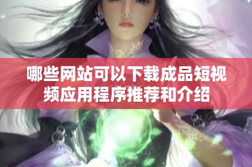 哪些网站可以下载成品短视频应用程序推荐和介绍