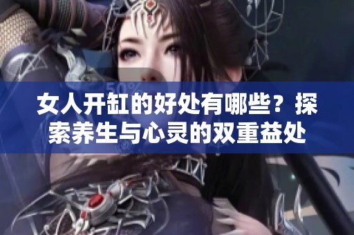 女人开缸的好处有哪些？探索养生与心灵的双重益处