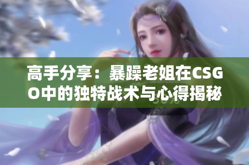 高手分享：暴躁老姐在CSGO中的独特战术与心得揭秘