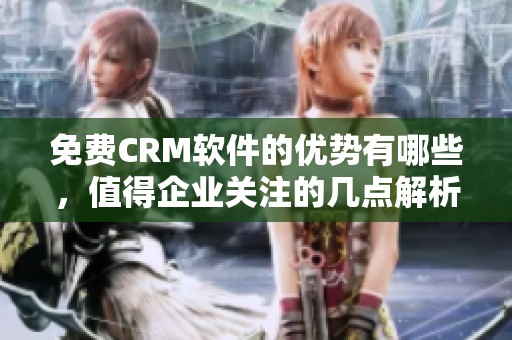 免费CRM软件的优势有哪些，值得企业关注的几点解析
