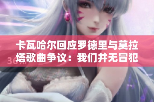 卡瓦哈尔回应罗德里与莫拉塔歌曲争议：我们并无冒犯之意