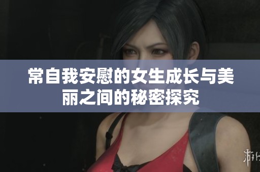 常自我安慰的女生成长与美丽之间的秘密探究