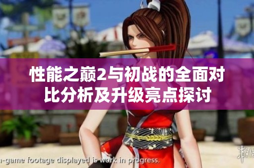 性能之巅2与初战的全面对比分析及升级亮点探讨