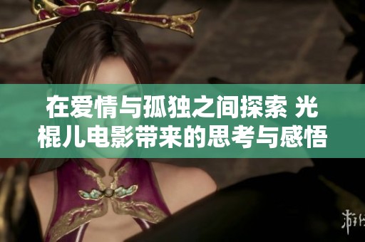 在爱情与孤独之间探索 光棍儿电影带来的思考与感悟