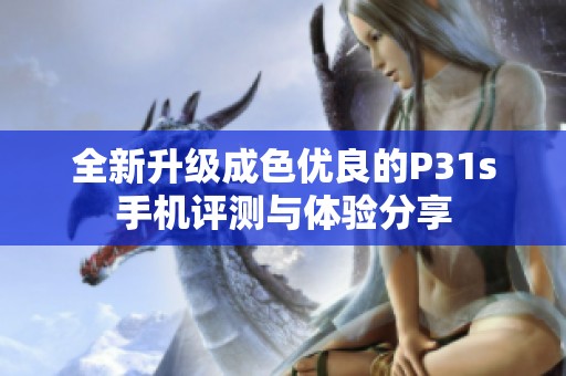 全新升级成色优良的P31s手机评测与体验分享
