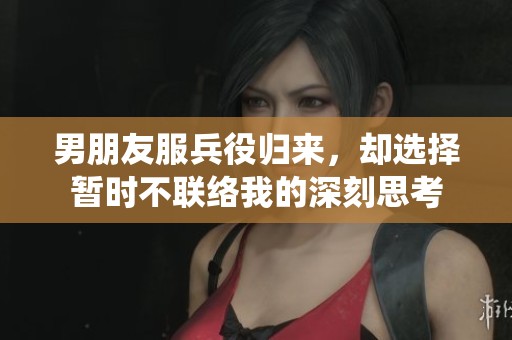 男朋友服兵役归来，却选择暂时不联络我的深刻思考