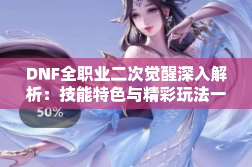 DNF全职业二次觉醒深入解析：技能特色与精彩玩法一网打尽