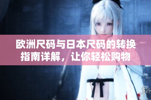 欧洲尺码与日本尺码的转换指南详解，让你轻松购物