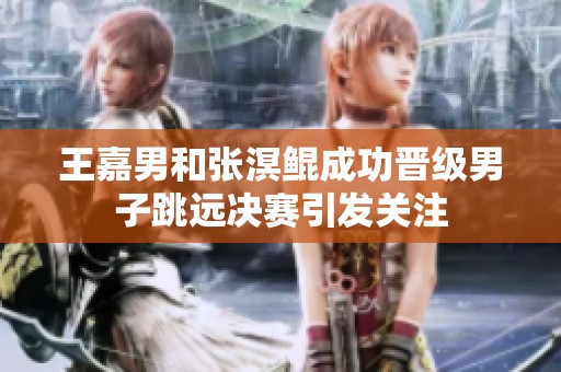 王嘉男和张溟鲲成功晋级男子跳远决赛引发关注