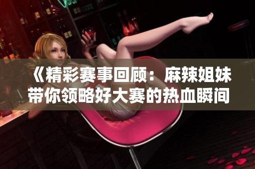 《精彩赛事回顾：麻辣姐妹带你领略好大赛的热血瞬间》