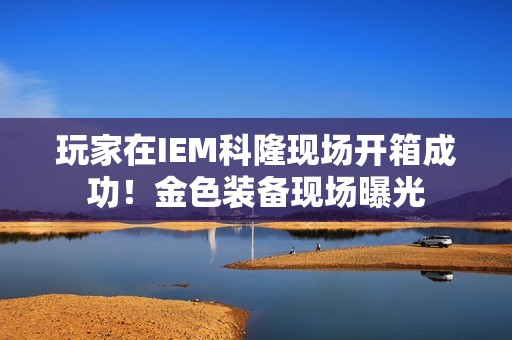 玩家在IEM科隆现场开箱成功！金色装备现场曝光