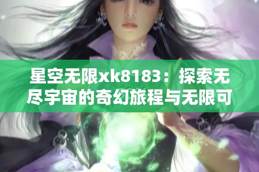 星空无限xk8183：探索无尽宇宙的奇幻旅程与无限可能