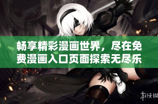 畅享精彩漫画世界，尽在免费漫画入口页面探索无尽乐趣