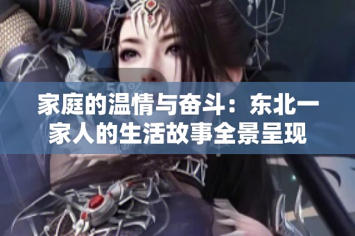 家庭的温情与奋斗：东北一家人的生活故事全景呈现