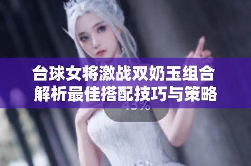 台球女将激战双奶玉组合 解析最佳搭配技巧与策略