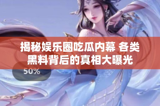 揭秘娱乐圈吃瓜内幕 各类黑料背后的真相大曝光