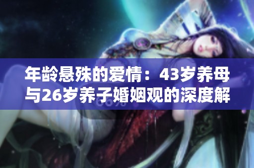 年龄悬殊的爱情：43岁养母与26岁养子婚姻观的深度解析