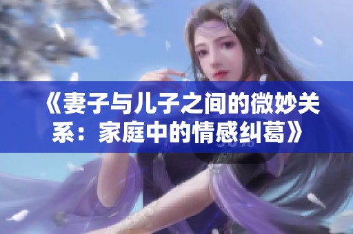 《妻子与儿子之间的微妙关系：家庭中的情感纠葛》