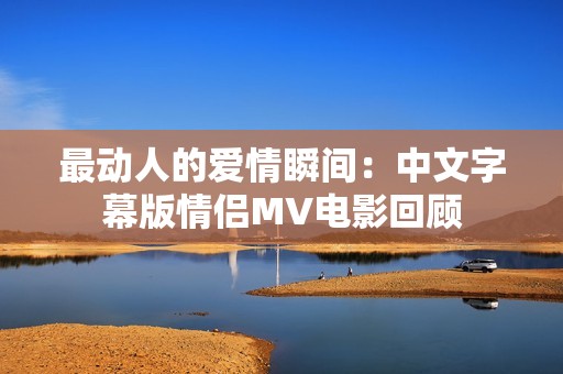 最动人的爱情瞬间：中文字幕版情侣MV电影回顾