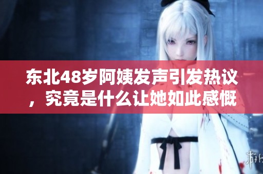 东北48岁阿姨发声引发热议，究竟是什么让她如此感慨