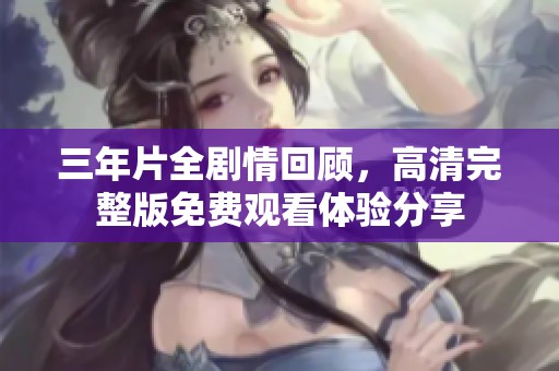 三年片全剧情回顾，高清完整版免费观看体验分享