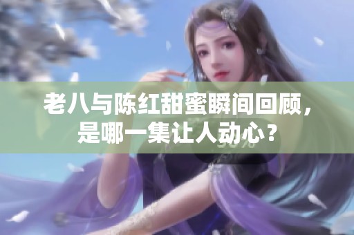 老八与陈红甜蜜瞬间回顾，是哪一集让人动心？