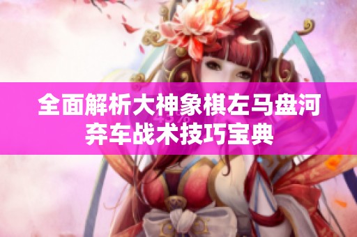 全面解析大神象棋左马盘河弃车战术技巧宝典