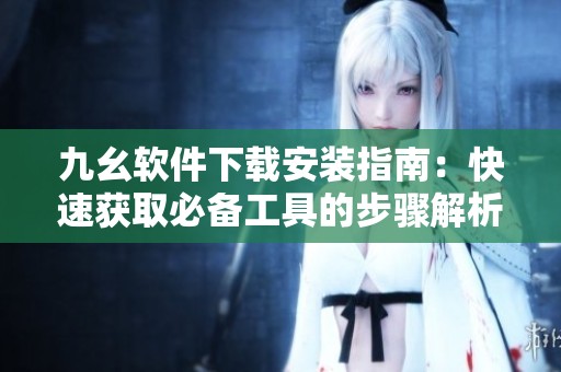 九幺软件下载安装指南：快速获取必备工具的步骤解析