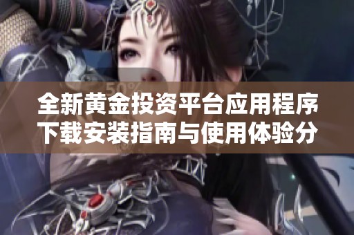 全新黄金投资平台应用程序下载安装指南与使用体验分享