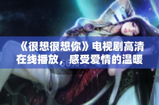《很想很想你》电视剧高清在线播放，感受爱情的温暖与甜蜜