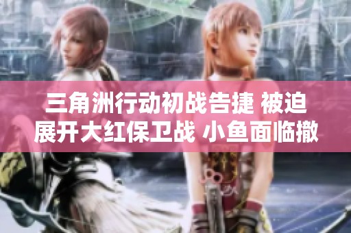 三角洲行动初战告捷 被迫展开大红保卫战 小鱼面临撤离考验