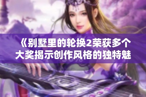 《别墅里的轮换2荣获多个大奖揭示创作风格的独特魅力》