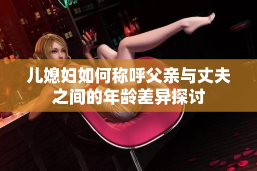 儿媳妇如何称呼父亲与丈夫之间的年龄差异探讨