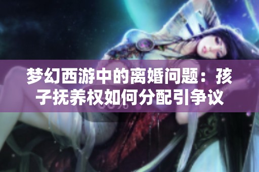 梦幻西游中的离婚问题：孩子抚养权如何分配引争议