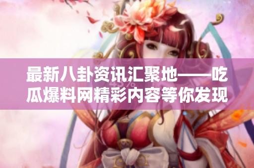 最新八卦资讯汇聚地——吃瓜爆料网精彩内容等你发现