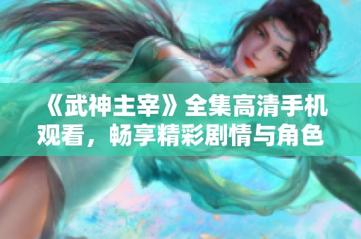 《武神主宰》全集高清手机观看，畅享精彩剧情与角色魅力