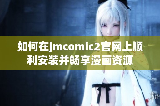 如何在jmcomic2官网上顺利安装并畅享漫画资源