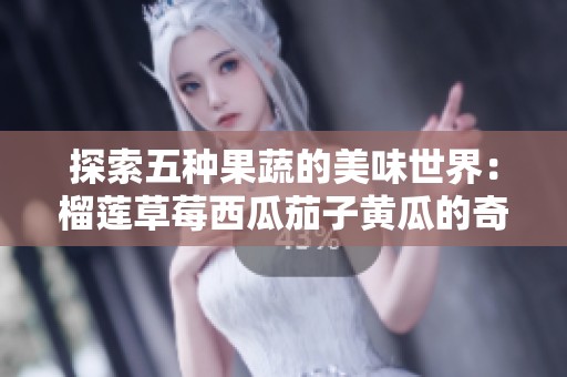 探索五种果蔬的美味世界：榴莲草莓西瓜茄子黄瓜的奇妙搭配