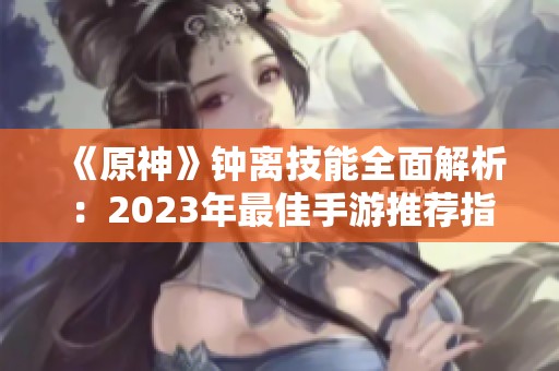 《原神》钟离技能全面解析：2023年最佳手游推荐指南