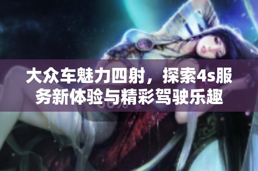 大众车魅力四射，探索4s服务新体验与精彩驾驶乐趣