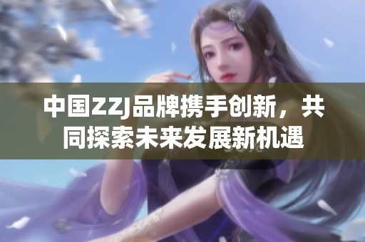 中国ZZJ品牌携手创新，共同探索未来发展新机遇