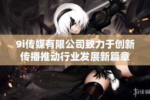 9i传媒有限公司致力于创新传播推动行业发展新篇章