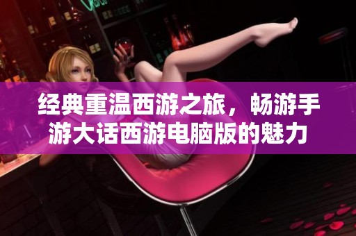 经典重温西游之旅，畅游手游大话西游电脑版的魅力