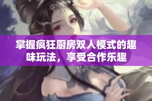 掌握疯狂厨房双人模式的趣味玩法，享受合作乐趣